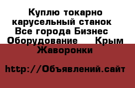 Куплю токарно-карусельный станок - Все города Бизнес » Оборудование   . Крым,Жаворонки